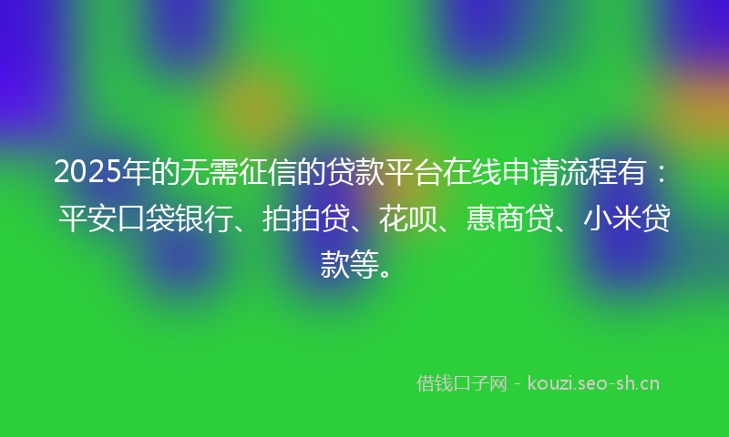 2025年的无需征信的贷款平台在线申请流程有：平安口袋银行、拍拍贷、花呗、惠商贷、小米贷款等。
