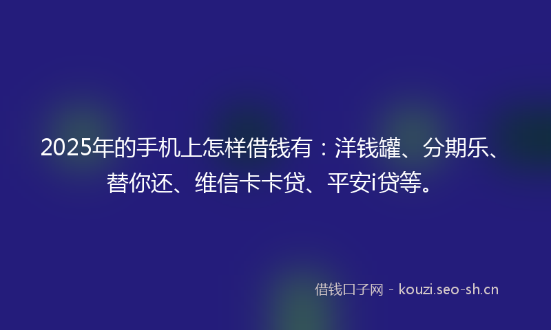 2025年的手机上怎样借钱有：洋钱罐、分期乐、替你还、维信卡卡贷、平安i贷等。