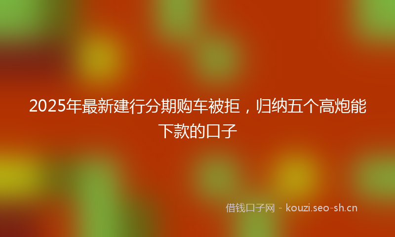 2025年最新建行分期购车被拒,归纳五个高炮能下款的口子