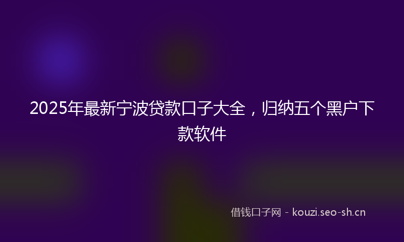 2025年最新宁波贷款口子大全，归纳五个黑户下款软件