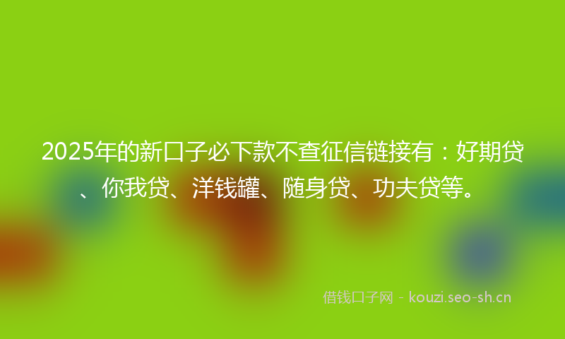 2025年的新口子必下款不查征信链接有：好期贷、你我贷、洋钱罐、随身贷、功夫贷等。