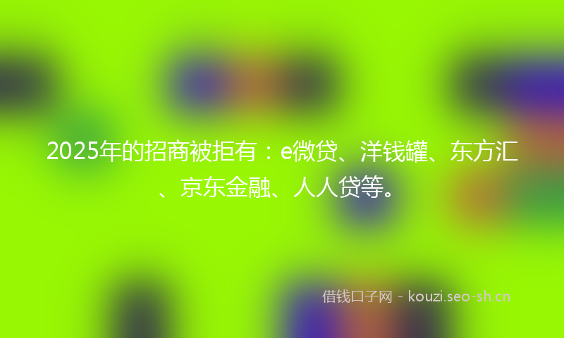 2025年的招商被拒有：e微贷、洋钱罐、东方汇、京东金融、人人贷等。
