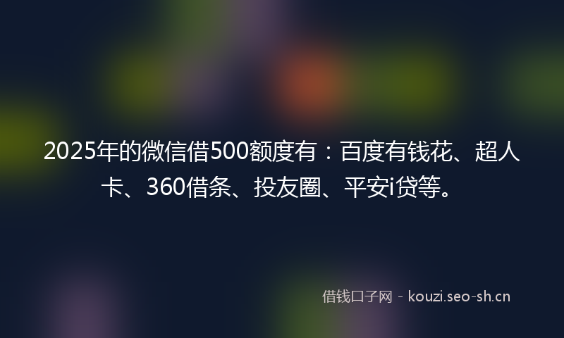 2025年的微信借500额度有：百度有钱花、超人卡、360借条、投友圈、平安i贷等。