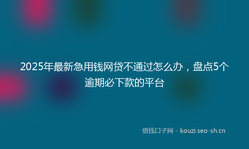 2025年最新急用钱网贷不通过怎么办，盘点5个逾期必下款的平台