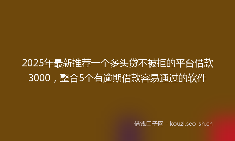 2025年最新推荐一个多头贷不被拒的平台借款3000，整合5个有逾期借款容易通过的软件