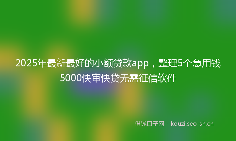2025年最新最好的小额贷款app，整理5个急用钱5000快审快贷无需征信软件