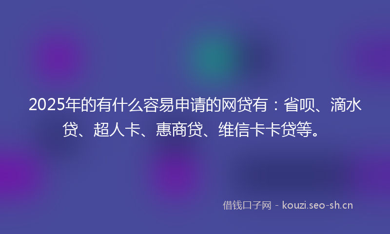 2025年的有什么容易申请的网贷有：省呗、滴水贷、超人卡、惠商贷、维信卡卡贷等。
