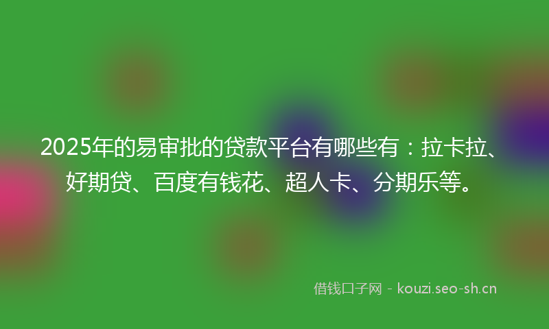2025年的易审批的贷款平台有哪些有：拉卡拉、好期贷、百度有钱花、超人卡、分期乐等。