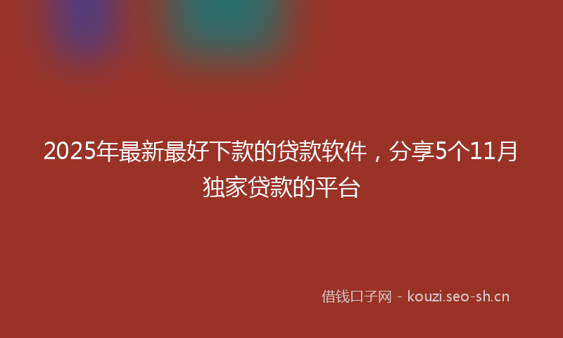 2025年最新最好下款的贷款软件，分享5个11月独家贷款的平台