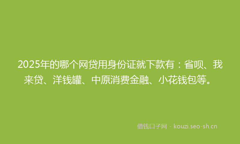 2025年的哪个网贷用身份证就下款有：省呗、我来贷、洋钱罐、中原消费金融、小花钱包等。