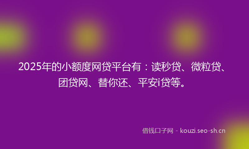 2025年的小额度网贷平台有：读秒贷、微粒贷、团贷网、替你还、平安i贷等。