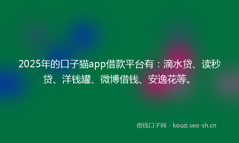 2025年的口子猫app借款平台有：滴水贷、读秒贷、洋钱罐、微博借钱、安逸花等。
