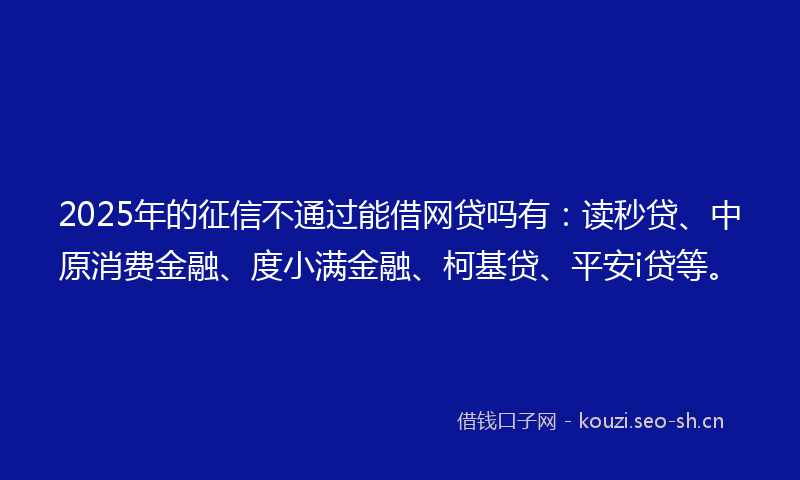 2025年的征信不通过能借网贷吗有：读秒贷、中原消费金融、度小满金融、柯基贷、平安i贷等。