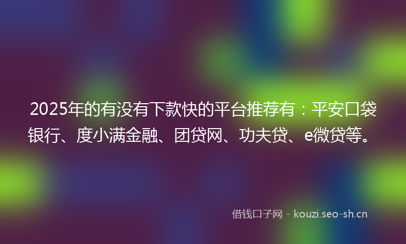 2025年的有没有下款快的平台推荐有：平安口袋银行、度小满金融、团贷网、功夫贷、e微贷等。