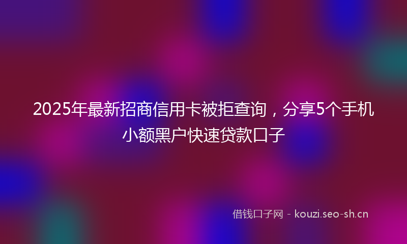 2025年最新招商信用卡被拒查询，分享5个手机小额黑户快速贷款口子