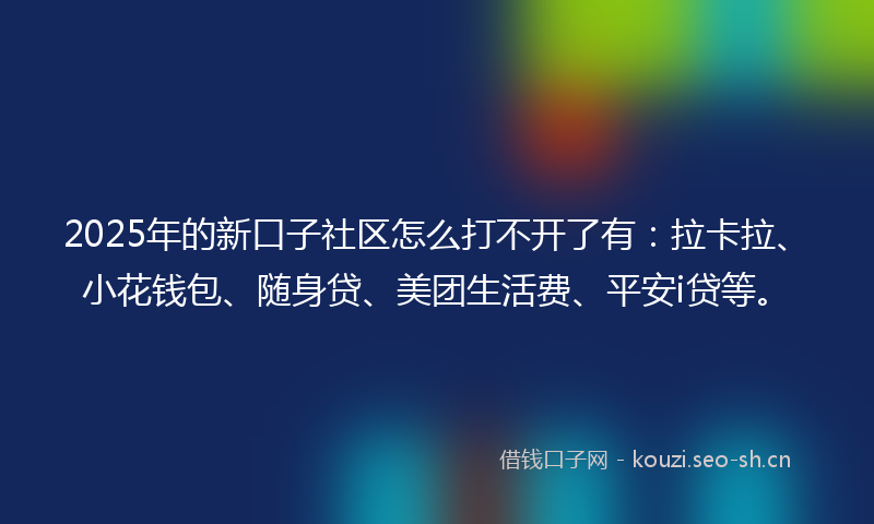2025年的新口子社区怎么打不开了有：拉卡拉、小花钱包、随身贷、美团生活费、平安i贷等。