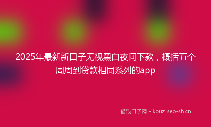 2025年最新新口子无视黑白夜间下款，概括五个周周到贷款相同系列的app