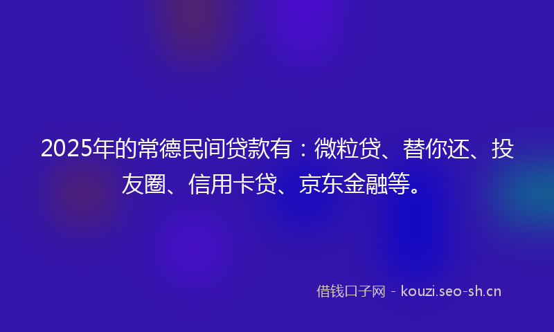2025年的常德民间贷款有：微粒贷、替你还、投友圈、信用卡贷、京东金融等。