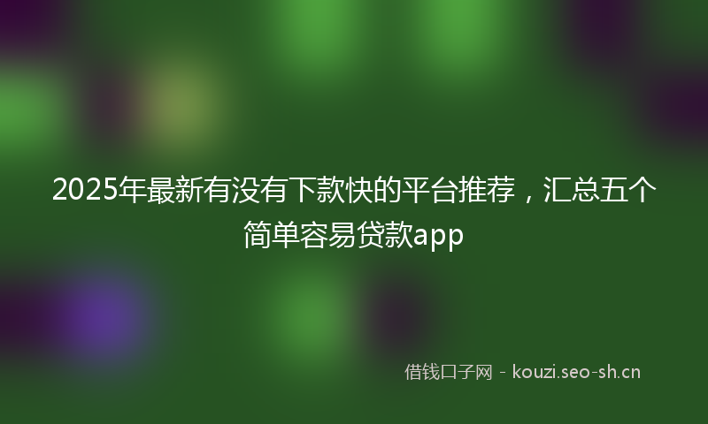 2025年最新有没有下款快的平台推荐，汇总五个简单容易贷款app