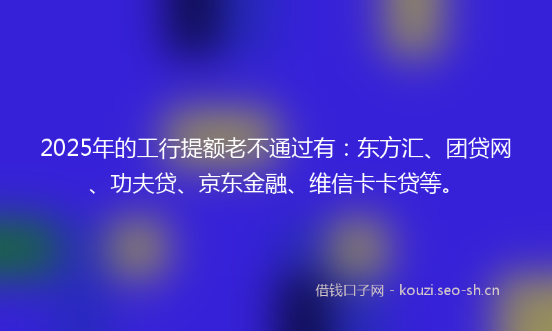 2025年的工行提额老不通过有：东方汇、团贷网、功夫贷、京东金融、维信卡卡贷等。