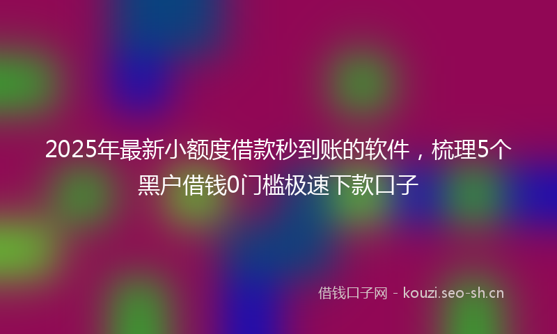 2025年最新小额度借款秒到账的软件，梳理5个黑户借钱0门槛极速下款口子