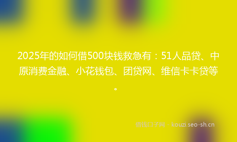 2025年的如何借500块钱救急有:51人品贷、中原消费金融、小花钱包、团贷网、维信卡卡贷等。