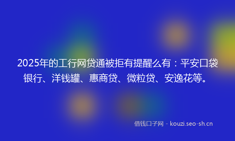 2025年的工行网贷通被拒有提醒么有：平安口袋银行、洋钱罐、惠商贷、微粒贷、安逸花等。