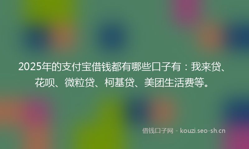 2025年的支付宝借钱都有哪些口子有：我来贷、花呗、微粒贷、柯基贷、美团生活费等。