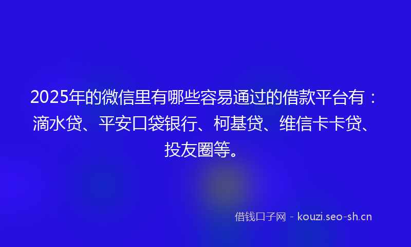 2025年的微信里有哪些容易通过的借款平台有：滴水贷、平安口袋银行、柯基贷、维信卡卡贷、投友圈等。