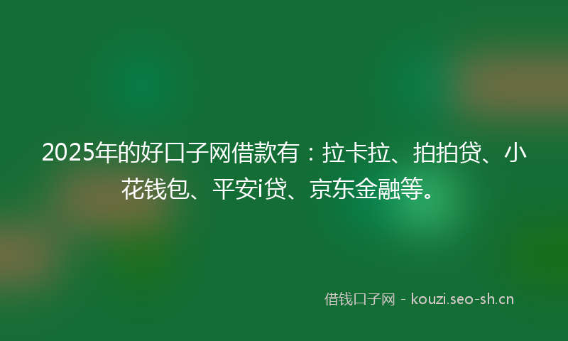 2025年的好口子网借款有：拉卡拉、拍拍贷、小花钱包、平安i贷、京东金融等。