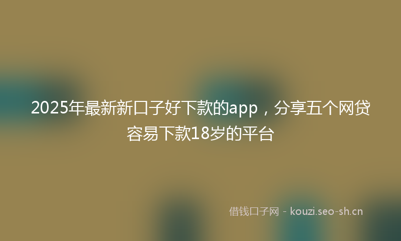 2025年最新新口子好下款的app，分享五个网贷容易下款18岁的平台