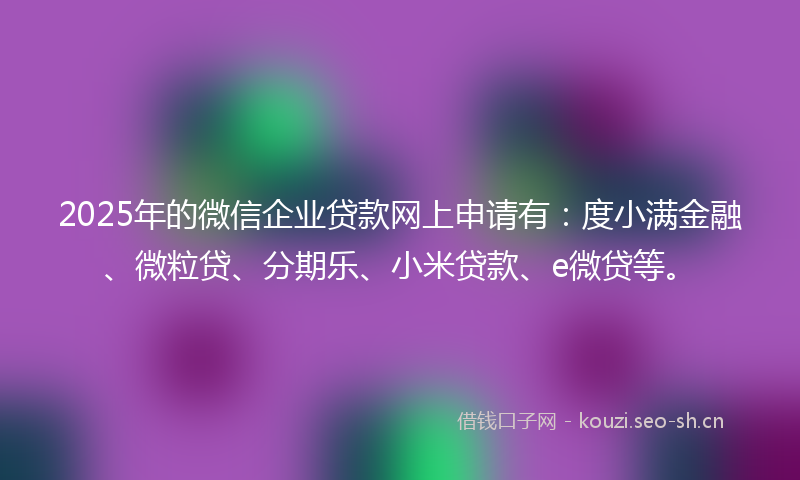 2025年的微信企业贷款网上申请有：度小满金融、微粒贷、分期乐、小米贷款、e微贷等。