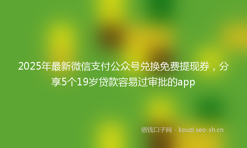 2025年最新微信支付公众号兑换免费提现券，分享5个19岁贷款容易过审批的app