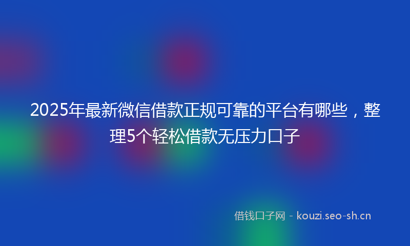 2025年最新微信借款正规可靠的平台有哪些，整理5个轻松借款无压力口子
