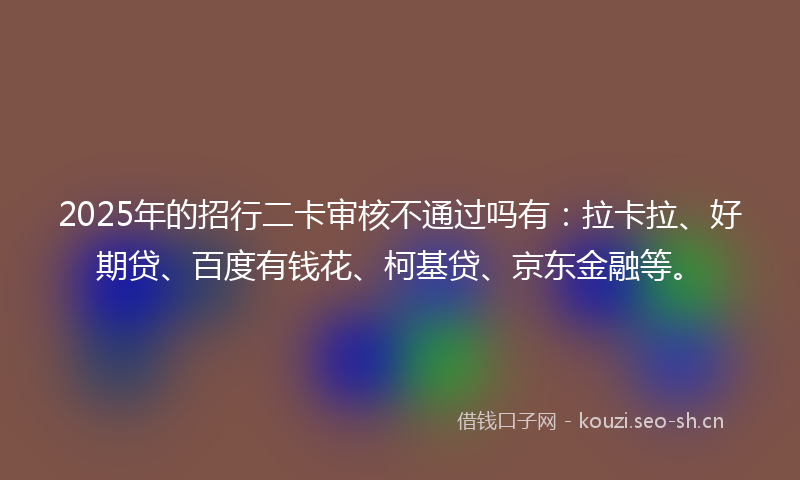 2025年的招行二卡审核不通过吗有：拉卡拉、好期贷、百度有钱花、柯基贷、京东金融等。