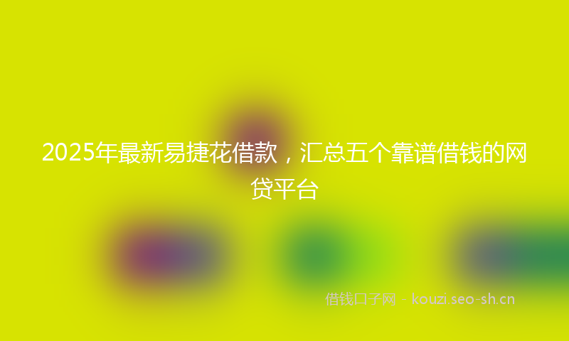 2025年最新易捷花借款，汇总五个靠谱借钱的网贷平台