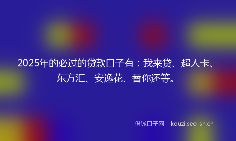 2025年的必过的贷款口子有：我来贷、超人卡、东方汇、安逸花、替你还等。