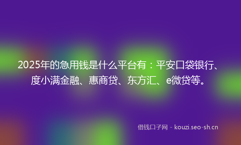 2025年的急用钱是什么平台有：平安口袋银行、度小满金融、惠商贷、东方汇、e微贷等。