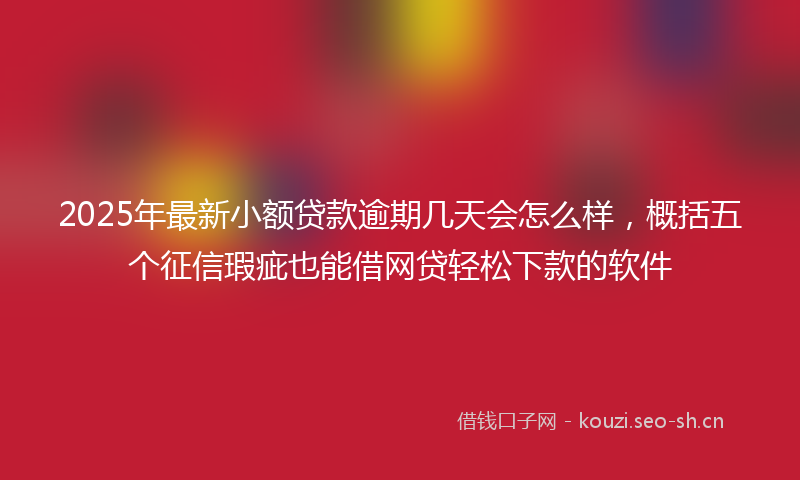 2025年最新小额贷款逾期几天会怎么样，概括五个征信瑕疵也能借网贷轻松下款的软件