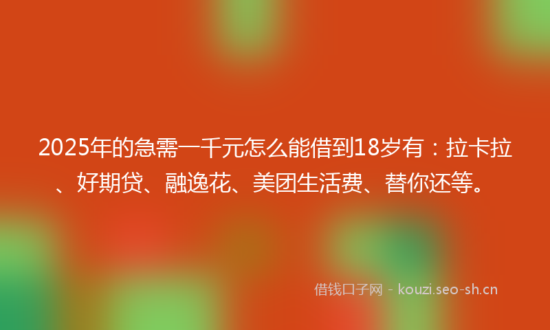 2025年的急需一千元怎么能借到18岁有：拉卡拉、好期贷、融逸花、美团生活费、替你还等。