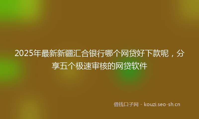 2025年最新新疆汇合银行哪个网贷好下款呢，分享五个极速审核的网贷软件
