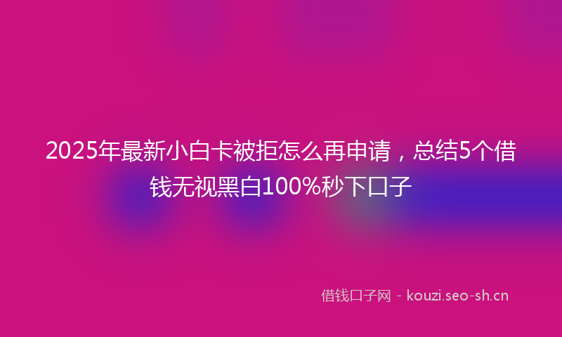2025年最新小白卡被拒怎么再申请，总结5个借钱无视黑白100%秒下口子