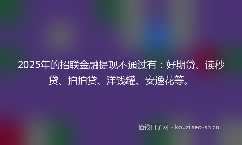 2025年的招联金融提现不通过有：好期贷、读秒贷、拍拍贷、洋钱罐、安逸花等。