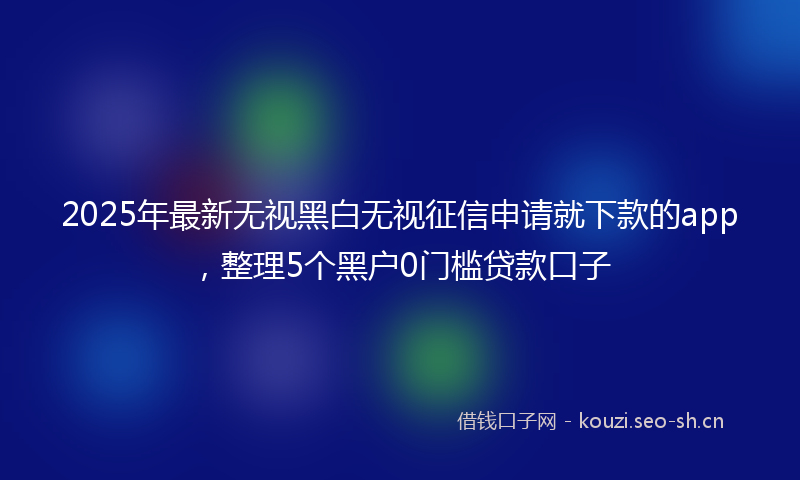 2025年最新无视黑白无视征信申请就下款的app，整理5个黑户0门槛贷款口子