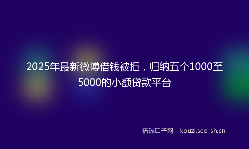 2025年最新微博借钱被拒，归纳五个1000至5000的小额贷款平台