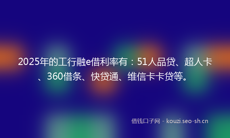 2025年的工行融e借利率有：51人品贷、超人卡、360借条、快贷通、维信卡卡贷等。