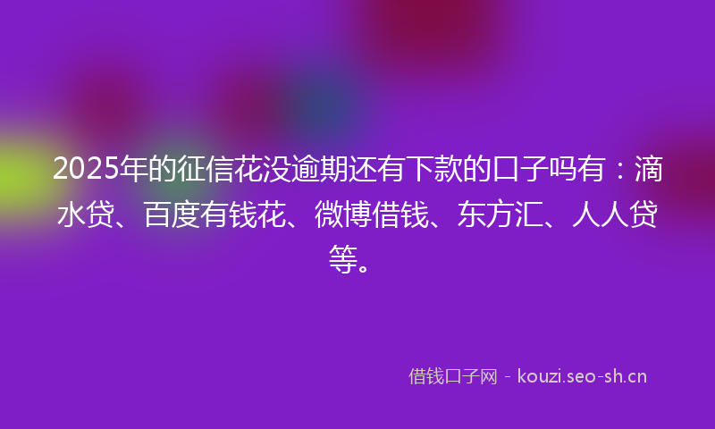 2025年的征信花没逾期还有下款的口子吗有：滴水贷、百度有钱花、微博借钱、东方汇、人人贷等。