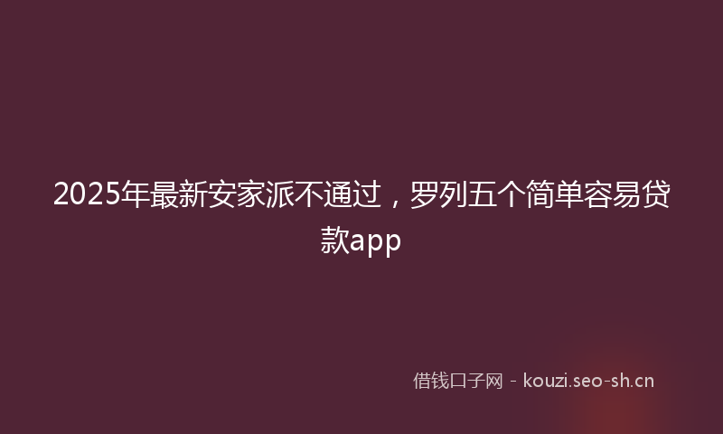 2025年最新安家派不通过,罗列五个简单容易贷款app