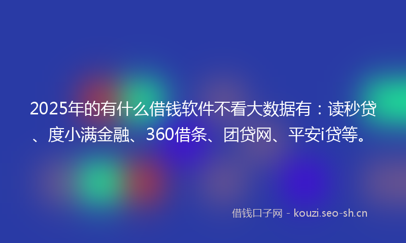 2025年的有什么借钱软件不看大数据有：读秒贷、度小满金融、360借条、团贷网、平安i贷等。