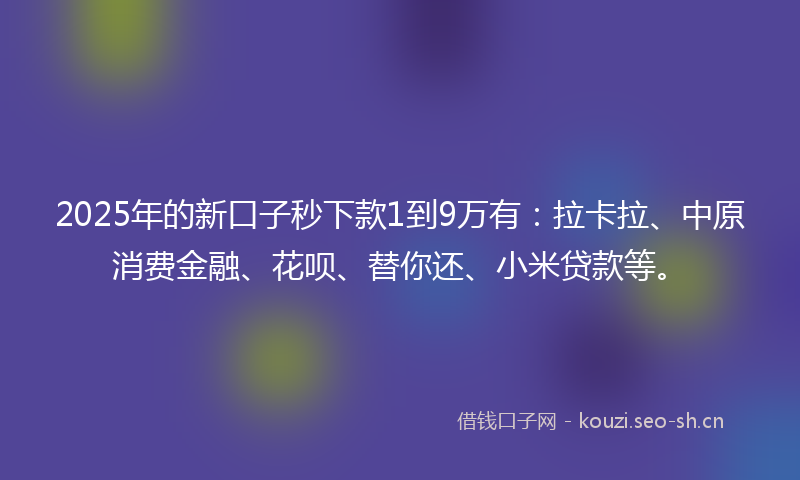 2025年的新口子秒下款1到9万有：拉卡拉、中原消费金融、花呗、替你还、小米贷款等。